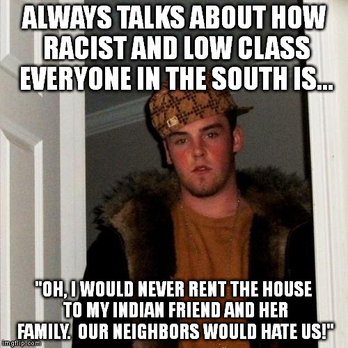 Scumbag Steve | ALWAYS TALKS ABOUT HOW RACIST AND LOW CLASS EVERYONE IN THE SOUTH IS... "OH, I WOULD NEVER RENT THE HOUSE TO MY INDIAN FRIEND AND HER FAMILY | image tagged in memes,scumbag steve,AdviceAnimals | made w/ Imgflip meme maker