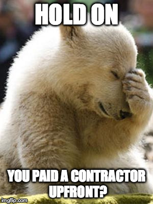 Facepalm Bear Meme | HOLD ON YOU PAID A CONTRACTOR UPFRONT? | image tagged in memes,facepalm bear | made w/ Imgflip meme maker