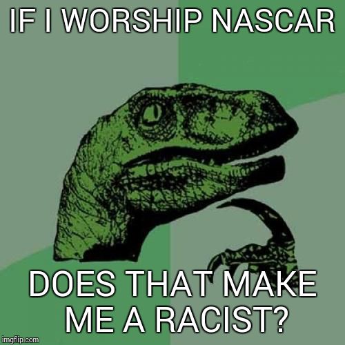 Philosoraptor Meme | IF I WORSHIP NASCAR DOES THAT MAKE ME A RACIST? | image tagged in memes,philosoraptor | made w/ Imgflip meme maker