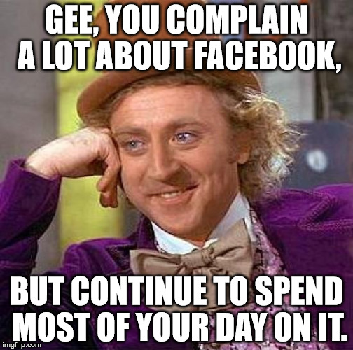 Creepy Condescending Wonka | GEE, YOU COMPLAIN A LOT ABOUT FACEBOOK, BUT CONTINUE TO SPEND MOST OF YOUR DAY ON IT. | image tagged in memes,creepy condescending wonka | made w/ Imgflip meme maker