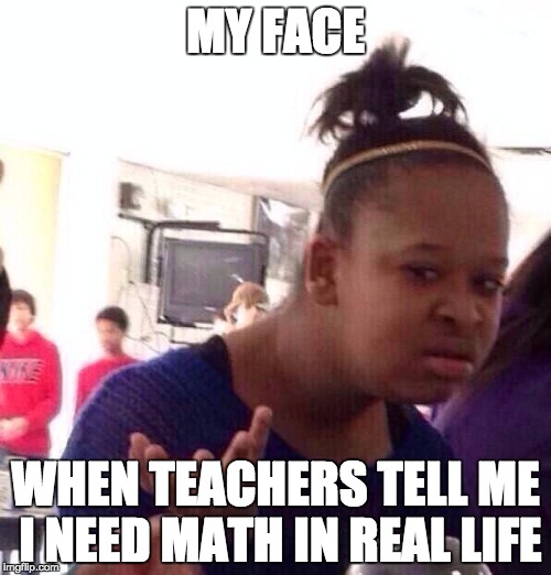 Black Girl Wat Meme | MY FACE WHEN TEACHERS TELL ME I NEED MATH IN REAL LIFE | image tagged in memes,black girl wat | made w/ Imgflip meme maker