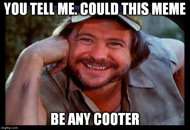 Just a good ol boy? :-D | YOU TELL ME. COULD THIS MEME BE ANY COOTER | image tagged in cooter,dukes of hazzard | made w/ Imgflip meme maker