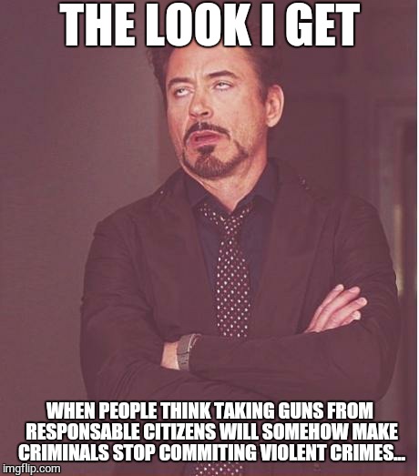 Face You Make Robert Downey Jr | THE LOOK I GET WHEN PEOPLE THINK TAKING GUNS FROM RESPONSABLE CITIZENS WILL SOMEHOW MAKE CRIMINALS STOP COMMITING VIOLENT CRIMES... | image tagged in memes,face you make robert downey jr | made w/ Imgflip meme maker