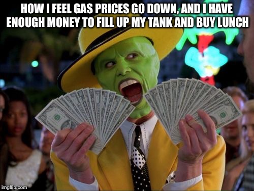 Money Money | HOW I FEEL GAS PRICES GO DOWN, AND I HAVE ENOUGH MONEY TO FILL UP MY TANK AND BUY LUNCH | image tagged in memes,money money | made w/ Imgflip meme maker