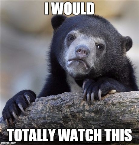 Confession Bear Meme | I WOULD TOTALLY WATCH THIS | image tagged in memes,confession bear | made w/ Imgflip meme maker