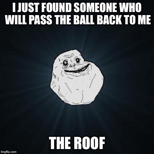 Forever Alone Meme | I JUST FOUND SOMEONE WHO WILL PASS THE BALL BACK TO ME THE ROOF | image tagged in memes,forever alone | made w/ Imgflip meme maker