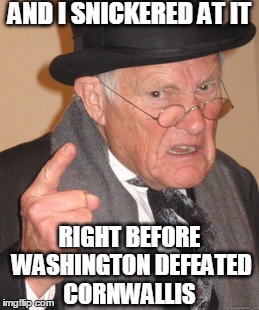 Back In My Day Meme | AND I SNICKERED AT IT RIGHT BEFORE WASHINGTON DEFEATED CORNWALLIS | image tagged in memes,back in my day | made w/ Imgflip meme maker