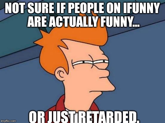 Futurama Fry | NOT SURE IF PEOPLE ON IFUNNY ARE ACTUALLY FUNNY... OR JUST RETARDED. | image tagged in memes,futurama fry | made w/ Imgflip meme maker