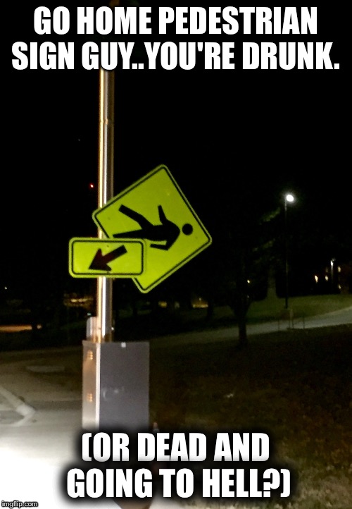 GO HOME PEDESTRIAN SIGN GUY..YOU'RE DRUNK. (OR DEAD AND GOING TO HELL?) | image tagged in go home | made w/ Imgflip meme maker