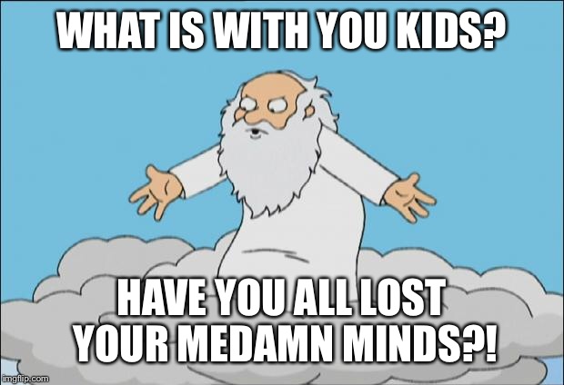 Angrygod | WHAT IS WITH YOU KIDS? HAVE YOU ALL LOST YOUR MEDAMN MINDS?! | image tagged in angrygod | made w/ Imgflip meme maker