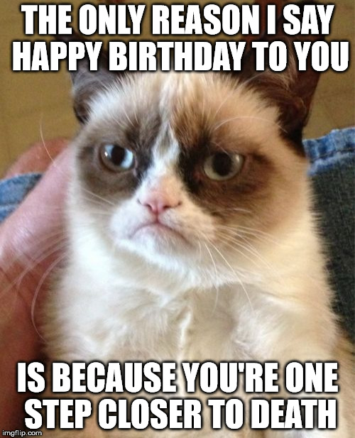 Is this a repost? | THE ONLY REASON I SAY HAPPY BIRTHDAY TO YOU IS BECAUSE YOU'RE ONE STEP CLOSER TO DEATH | image tagged in memes,grumpy cat | made w/ Imgflip meme maker
