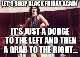 Rocky horror | IT'S JUST A DODGE TO THE LEFT AND THEN A GRAB TO THE RIGHT... LET'S SHOP BLACK FRIDAY AGAIN | image tagged in rocky horror | made w/ Imgflip meme maker