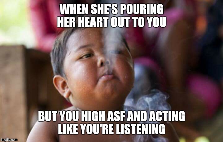 WHEN SHE'S POURING HER HEART OUT TO YOU BUT YOU HIGH ASF AND ACTING LIKE YOU'RE LISTENING | image tagged in high | made w/ Imgflip meme maker