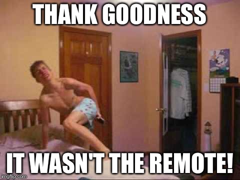 THANK GOODNESS IT WASN'T THE REMOTE! | made w/ Imgflip meme maker