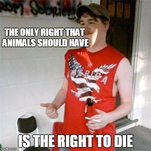 Redneck Randal | THE ONLY RIGHT THAT ANIMALS SHOULD HAVE IS THE RIGHT TO DIE | image tagged in memes,redneck randal | made w/ Imgflip meme maker