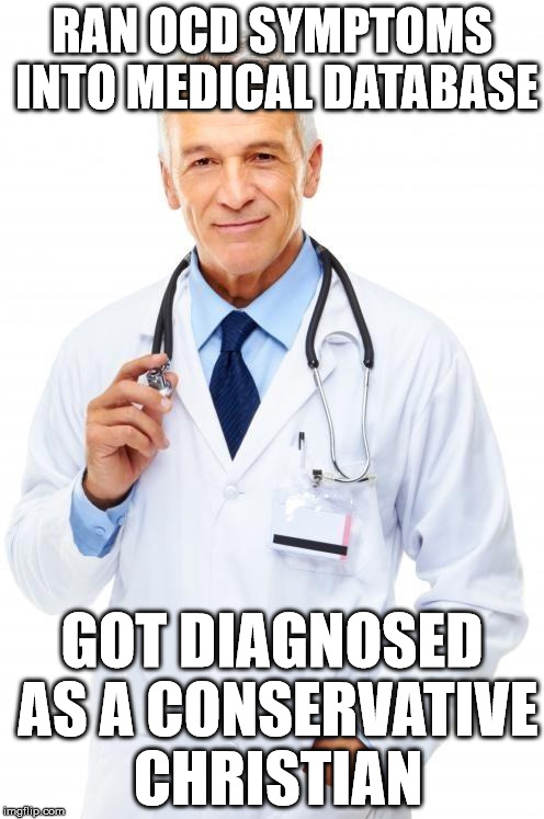 Doctor | RAN OCD SYMPTOMS INTO MEDICAL DATABASE GOT DIAGNOSED AS A CONSERVATIVE CHRISTIAN | image tagged in doctor | made w/ Imgflip meme maker
