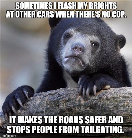 Confession Bear Meme | SOMETIMES I FLASH MY BRIGHTS AT OTHER CARS WHEN THERE'S NO COP. IT MAKES THE ROADS SAFER AND STOPS PEOPLE FROM TAILGATING. | image tagged in memes,confession bear,AdviceAnimals | made w/ Imgflip meme maker