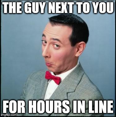Pee Wee | THE GUY NEXT TO YOU FOR HOURS IN LINE | image tagged in pee wee | made w/ Imgflip meme maker