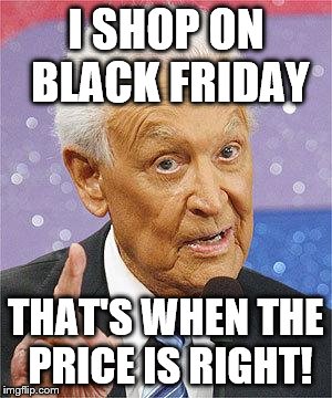 Bob Barker | I SHOP ON BLACK FRIDAY THAT'S WHEN THE PRICE IS RIGHT! | image tagged in bob barker | made w/ Imgflip meme maker