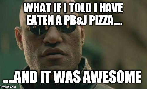 Matrix Morpheus Meme | WHAT IF I TOLD I HAVE EATEN A PB&J PIZZA.... ....AND IT WAS AWESOME | image tagged in memes,matrix morpheus | made w/ Imgflip meme maker