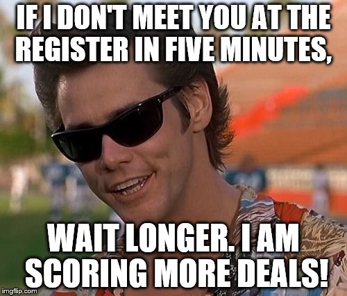 Ace Ventura | IF I DON'T MEET YOU AT THE REGISTER IN FIVE MINUTES, WAIT LONGER. I AM SCORING MORE DEALS! | image tagged in ace ventura | made w/ Imgflip meme maker