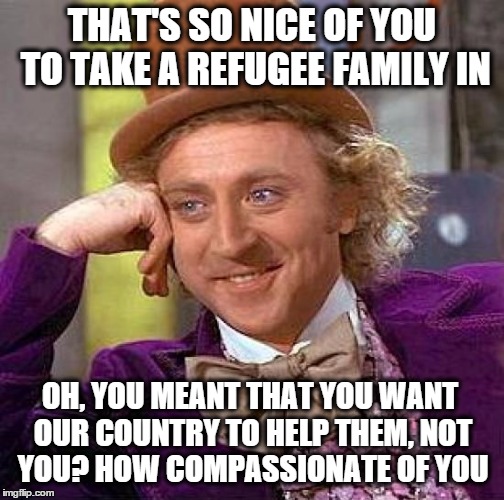 Creepy Condescending Wonka | THAT'S SO NICE OF YOU TO TAKE A REFUGEE FAMILY IN OH, YOU MEANT THAT YOU WANT OUR COUNTRY TO HELP THEM, NOT YOU? HOW COMPASSIONATE OF YOU | image tagged in memes,creepy condescending wonka | made w/ Imgflip meme maker
