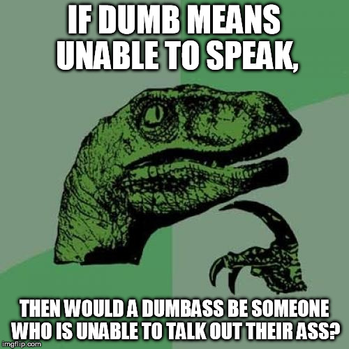 Philosoraptor Meme | IF DUMB MEANS UNABLE TO SPEAK, THEN WOULD A DUMBASS BE SOMEONE WHO IS UNABLE TO TALK OUT THEIR ASS? | image tagged in memes,philosoraptor | made w/ Imgflip meme maker