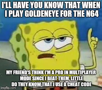 ill have you know Spongebob | I'LL HAVE YOU KNOW THAT WHEN I PLAY GOLDENEYE FOR THE N64 MY FRIEND'S THINK I'M A PRO IN MULTIPLAYER MODE SINCE I BEAT THEM, LITTLE DO THEY  | image tagged in memes,ill have you know spongebob | made w/ Imgflip meme maker