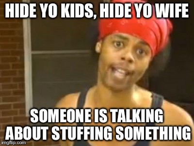 Hide Yo Kids Hide Yo Wife Meme | HIDE YO KIDS, HIDE YO WIFE SOMEONE IS TALKING ABOUT STUFFING SOMETHING | image tagged in memes,hide yo kids hide yo wife | made w/ Imgflip meme maker