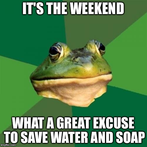 Foul Bachelor Frog | IT'S THE WEEKEND WHAT A GREAT EXCUSE TO SAVE WATER AND SOAP | image tagged in memes,foul bachelor frog | made w/ Imgflip meme maker