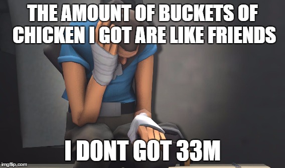 Sad Scout m8 | THE AMOUNT OF BUCKETS OF CHICKEN I GOTARE LIKE FRIENDS I D0NT G0T 33M | image tagged in tf2 | made w/ Imgflip meme maker