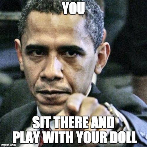 Pissed Off Obama | YOU SIT THERE AND PLAY WITH YOUR DOLL | image tagged in memes,pissed off obama | made w/ Imgflip meme maker