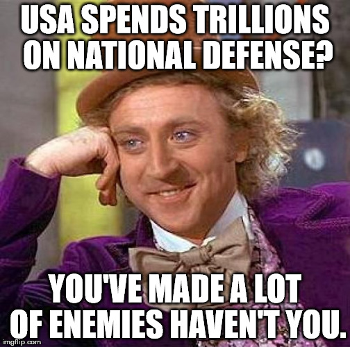 Creepy Condescending Wonka Meme | USA SPENDS TRILLIONS ON NATIONAL DEFENSE? YOU'VE MADE A LOT OF ENEMIES HAVEN'T YOU. | image tagged in memes,creepy condescending wonka | made w/ Imgflip meme maker