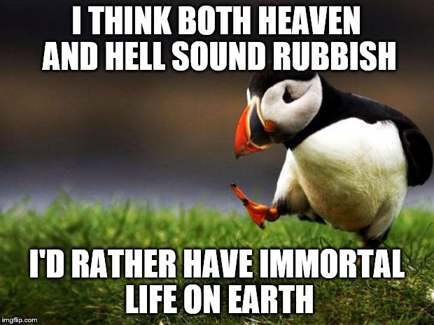 Unpopular Opinion Puffin Meme | I THINK BOTH HEAVEN AND HELL SOUND RUBBISH I'D RATHER HAVE IMMORTAL LIFE ON EARTH | image tagged in memes,unpopular opinion puffin | made w/ Imgflip meme maker