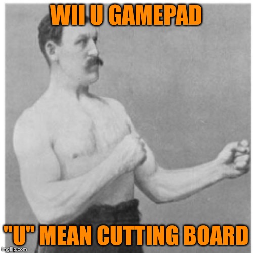 Get it? | WII U GAMEPAD "U" MEAN CUTTING BOARD | image tagged in memes,overly manly man | made w/ Imgflip meme maker