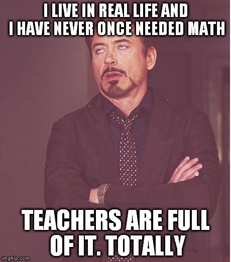 Face You Make Robert Downey Jr Meme | I LIVE IN REAL LIFE AND I HAVE NEVER ONCE NEEDED MATH TEACHERS ARE FULL OF IT. TOTALLY | image tagged in memes,face you make robert downey jr | made w/ Imgflip meme maker
