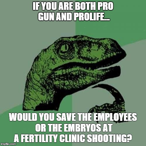 Philosoraptor Meme | IF YOU ARE BOTH PRO GUN AND PROLIFE... WOULD YOU SAVE THE EMPLOYEES OR THE EMBRYOS AT A FERTILITY CLINIC SHOOTING? | image tagged in memes,philosoraptor | made w/ Imgflip meme maker