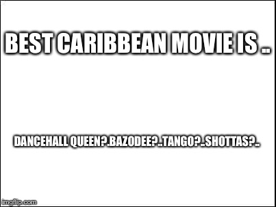 blank | BEST CARIBBEAN MOVIE IS .. DANCEHALL QUEEN?.BAZODEE?..TANGO?..SHOTTAS?.. | image tagged in blank | made w/ Imgflip meme maker