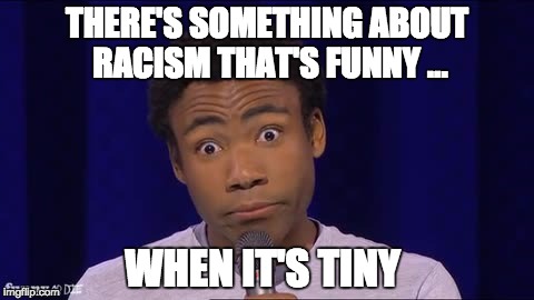 THERE'S SOMETHING ABOUT RACISM THAT'S FUNNY ... WHEN IT'S TINY | made w/ Imgflip meme maker