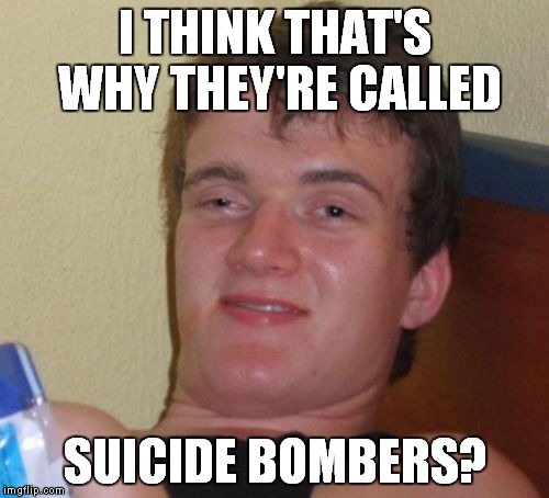 10 Guy Meme | I THINK THAT'S WHY THEY'RE CALLED SUICIDE BOMBERS? | image tagged in memes,10 guy | made w/ Imgflip meme maker
