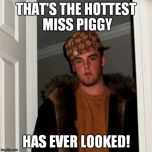 Scumbag Steve Meme | THAT'S THE HOTTEST MISS PIGGY HAS EVER LOOKED! | image tagged in memes,scumbag steve | made w/ Imgflip meme maker