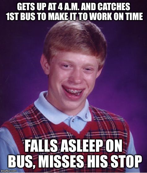 I've done this before | GETS UP AT 4 A.M. AND CATCHES 1ST BUS TO MAKE IT TO WORK ON TIME FALLS ASLEEP ON BUS, MISSES HIS STOP | image tagged in memes,bad luck brian | made w/ Imgflip meme maker