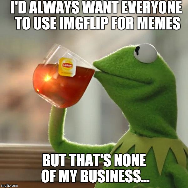 But That's None Of My Business | I'D ALWAYS WANT EVERYONE TO USE IMGFLIP FOR MEMES BUT THAT'S NONE OF MY BUSINESS... | image tagged in memes,but thats none of my business,kermit the frog | made w/ Imgflip meme maker