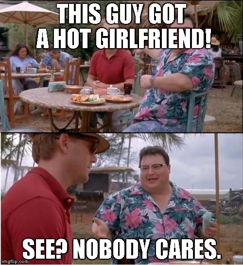 See Nobody Cares | THIS GUY GOT A HOT GIRLFRIEND! SEE? NOBODY CARES. | image tagged in memes,see nobody cares | made w/ Imgflip meme maker