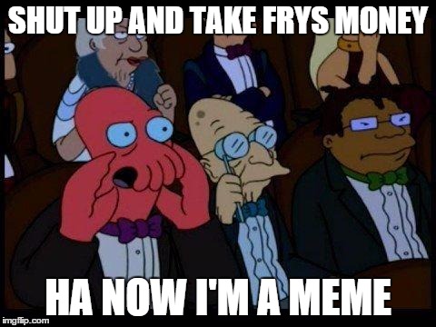 You Should Feel Bad Zoidberg | SHUT UP AND TAKE FRYS MONEY HA NOW I'M A MEME | image tagged in memes,you should feel bad zoidberg | made w/ Imgflip meme maker