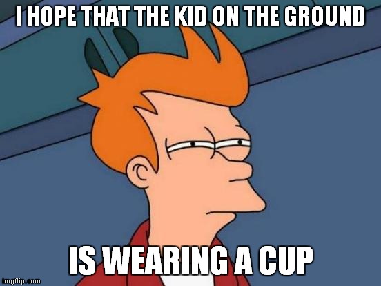 Futurama Fry Meme | I HOPE THAT THE KID ON THE GROUND IS WEARING A CUP | image tagged in memes,futurama fry | made w/ Imgflip meme maker