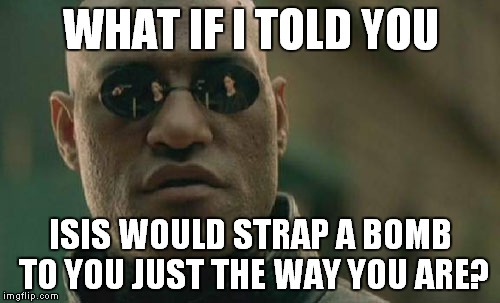 Matrix Morpheus Meme | WHAT IF I TOLD YOU ISIS WOULD STRAP A BOMB TO YOU JUST THE WAY YOU ARE? | image tagged in memes,matrix morpheus | made w/ Imgflip meme maker