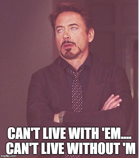 Face You Make Robert Downey Jr | CAN'T LIVE WITH 'EM.... CAN'T LIVE WITHOUT 'M | image tagged in memes,face you make robert downey jr | made w/ Imgflip meme maker