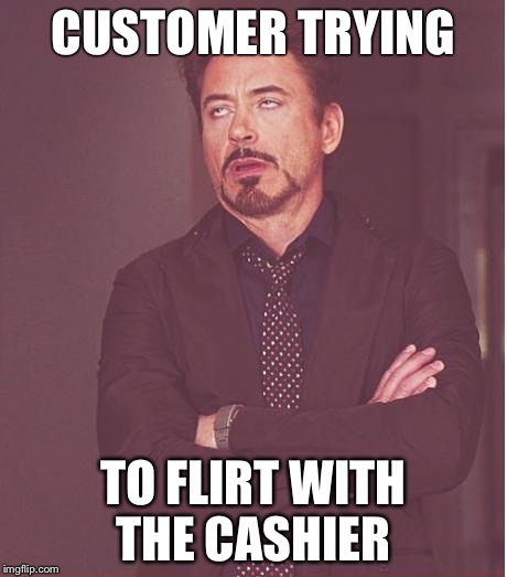 Face You Make Robert Downey Jr | CUSTOMER TRYING TO FLIRT WITH THE CASHIER | image tagged in memes,face you make robert downey jr | made w/ Imgflip meme maker