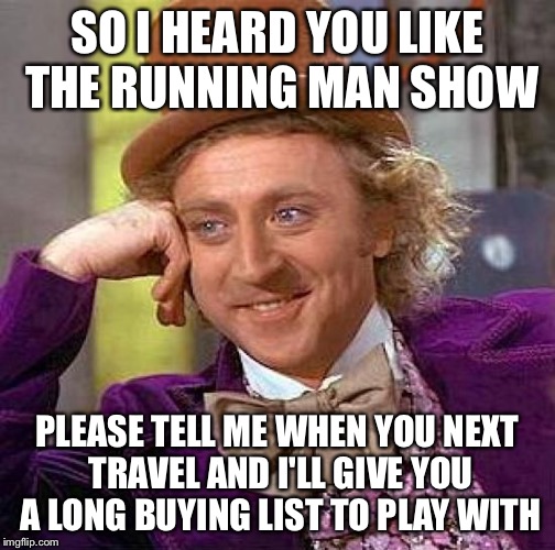 Creepy Condescending Wonka | SO I HEARD YOU LIKE THE RUNNING MAN SHOW PLEASE TELL ME WHEN YOU NEXT TRAVEL AND I'LL GIVE YOU A LONG BUYING LIST TO PLAY WITH | image tagged in memes,creepy condescending wonka | made w/ Imgflip meme maker